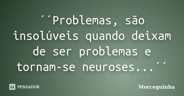 ´´Problemas, são insolúveis quando deixam de ser problemas e tornam-se neuroses...´´... Frase de Morceguinha.