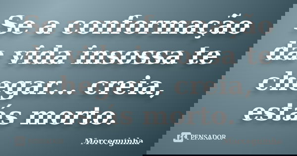 Se a conformação da vida insossa te chegar... creia, estás morto.... Frase de Morceguinha.