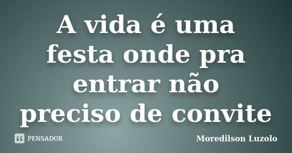 A vida é uma festa onde pra entrar não preciso de convite... Frase de Moredilson Luzolo.