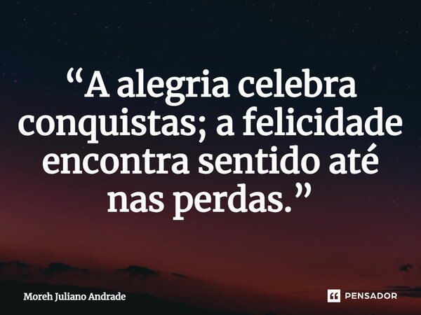 ⁠“A alegria celebra conquistas; a felicidade encontra sentido até nas perdas.”... Frase de Moreh Juliano Andrade.