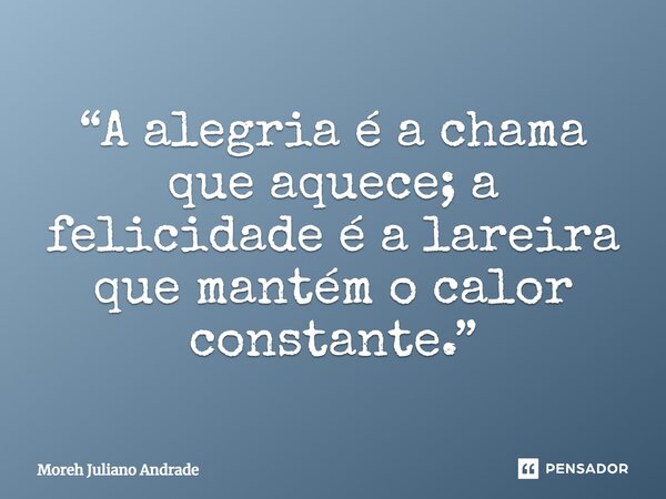 ⁠“A alegria é a chama que aquece; a felicidade é a lareira que mantém o calor constante.”... Frase de Moreh Juliano Andrade.