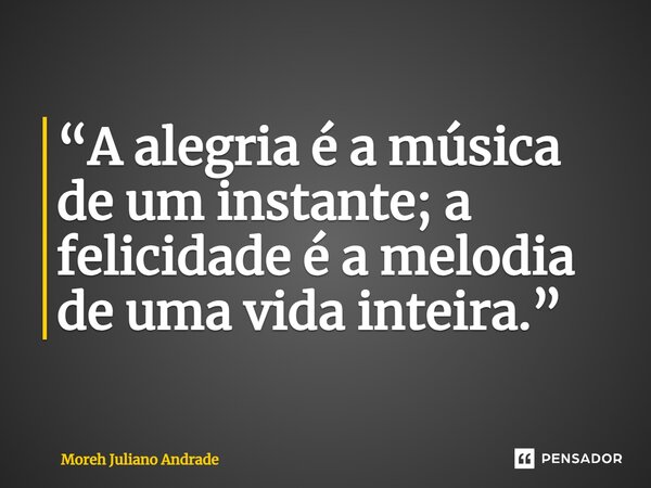 ⁠“A alegria é a música de um instante; a felicidade é a melodia de uma vida inteira.”... Frase de Moreh Juliano Andrade.