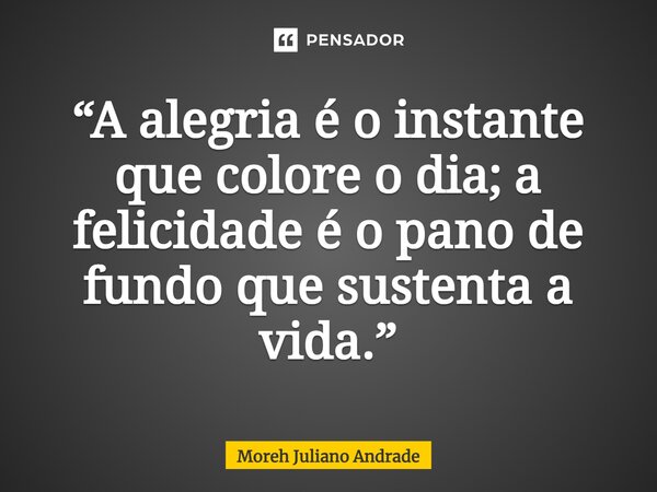 “A alegria é o instante que colore o dia; a felicidade é o pano de fundo que sustenta a vida.”... Frase de Moreh Juliano Andrade.