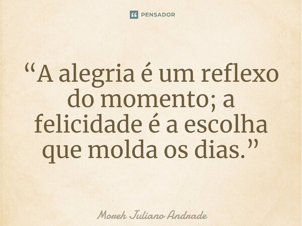 ⁠“A alegria é um reflexo do momento; a felicidade é a escolha que molda os dias.”... Frase de Moreh Juliano Andrade.