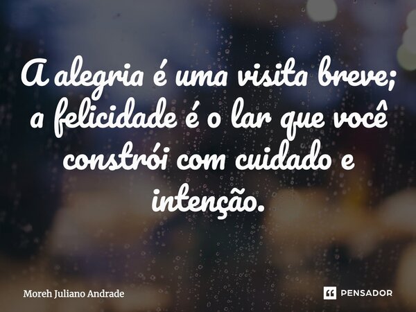 A alegria é uma visita breve; a felicidade é o lar que você constrói com cuidado e intenção.... Frase de Moreh Juliano Andrade.