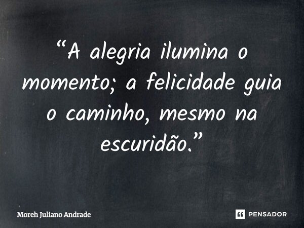 ⁠“A alegria ilumina o momento; a felicidade guia o caminho, mesmo na escuridão.”... Frase de Moreh Juliano Andrade.