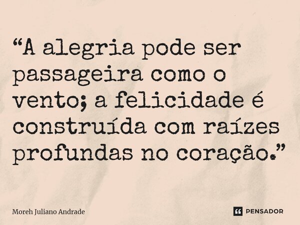 “A alegria pode ser passageira como o vento; a felicidade é construída com raízes profundas no coração.”... Frase de Moreh Juliano Andrade.
