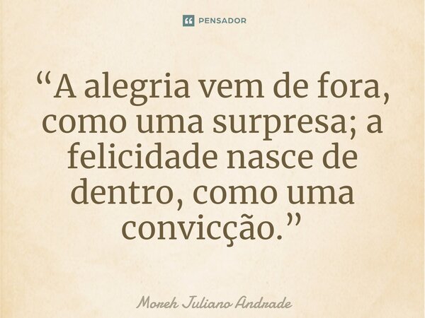 “A alegria vem de fora, como uma surpresa; a felicidade nasce de dentro, como uma convicção.”... Frase de Moreh Juliano Andrade.