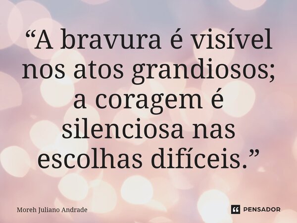 ⁠“A bravura é visível nos atos grandiosos; a coragem é silenciosa nas escolhas difíceis.”... Frase de Moreh Juliano Andrade.