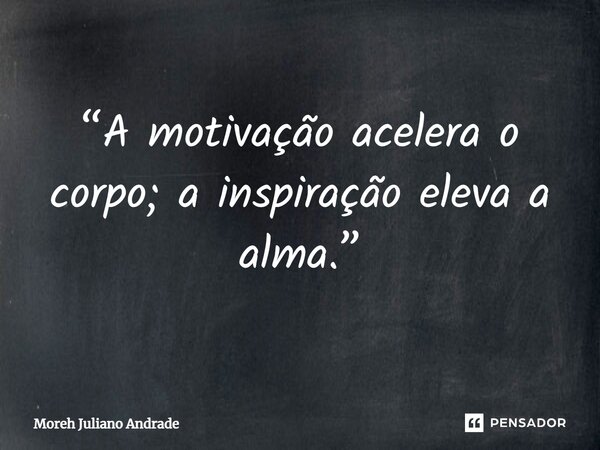⁠“A motivação acelera o corpo; a inspiração eleva a alma.”... Frase de Moreh Juliano Andrade.