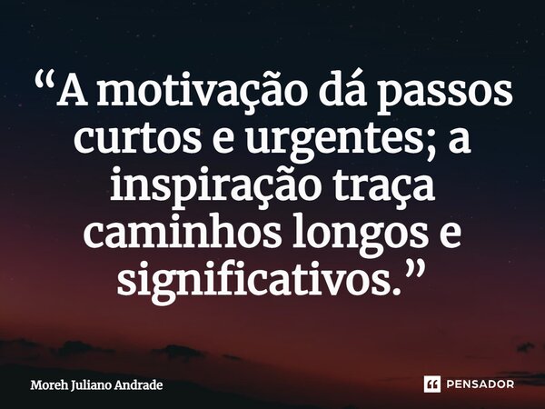 ⁠“A motivação dá passos curtos e urgentes; a inspiração traça caminhos longos e significativos.”... Frase de Moreh Juliano Andrade.