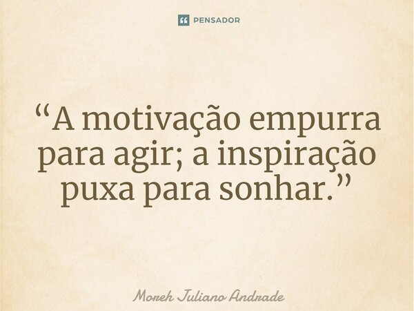 “A motivação empurra para agir; a inspiração puxa para sonhar.”... Frase de Moreh Juliano Andrade.