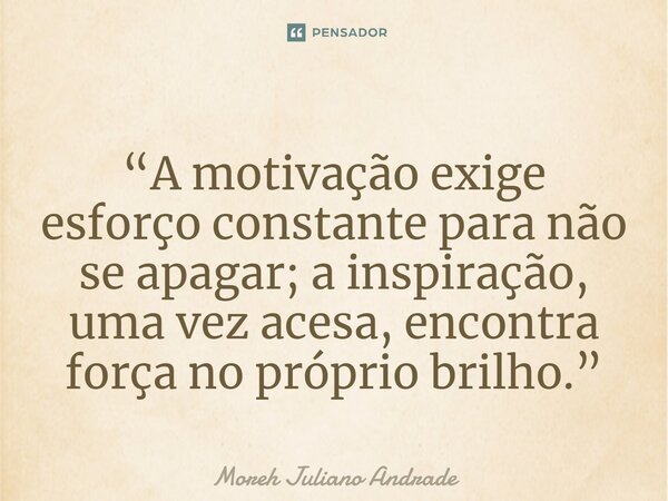 ⁠“A motivação exige esforço constante para não se apagar; a inspiração, uma vez acesa, encontra força no próprio brilho.”... Frase de Moreh Juliano Andrade.