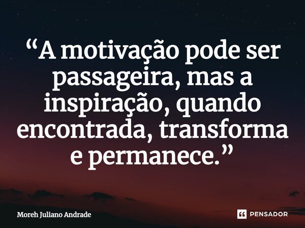 ⁠“A motivação pode ser passageira, mas a inspiração, quando encontrada, transforma e permanece.”... Frase de Moreh Juliano Andrade.