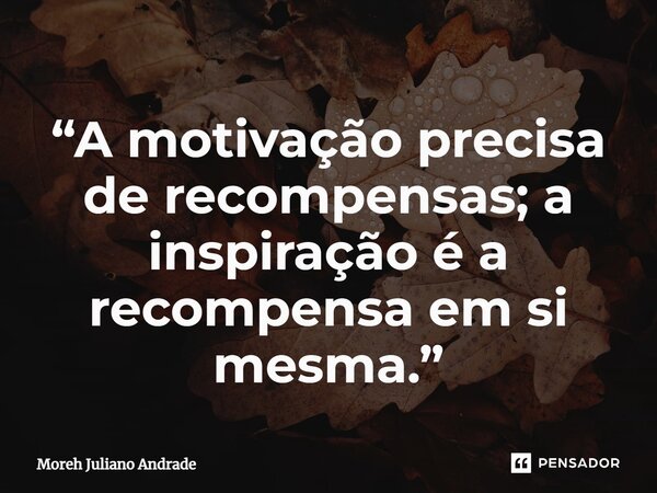 ⁠“A motivação precisa de recompensas; a inspiração é a recompensa em si mesma.”... Frase de Moreh Juliano Andrade.