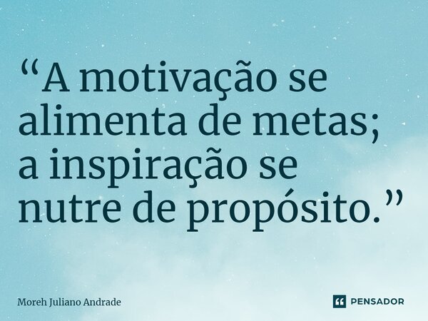 “A motivação se alimenta de metas; a inspiração se nutre de propósito.”... Frase de Moreh Juliano Andrade.