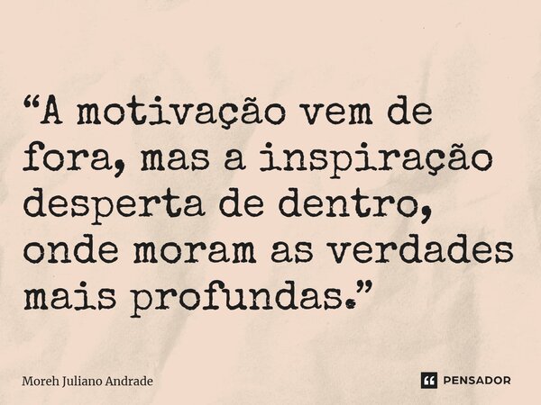 “A motivação vem de fora, mas a inspiração desperta de dentro, onde moram as verdades mais profundas.”... Frase de Moreh Juliano Andrade.