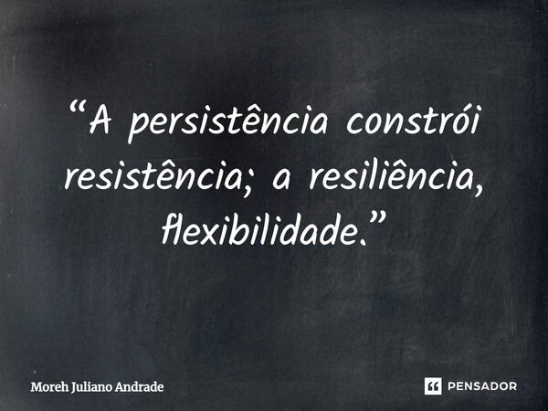 ⁠“A persistência constrói resistência; a resiliência, flexibilidade.”... Frase de Moreh Juliano Andrade.