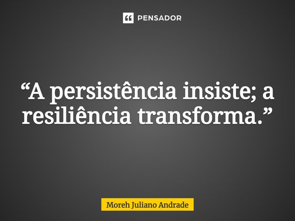 “A persistência insiste; a resiliência transforma.”... Frase de Moreh Juliano Andrade.