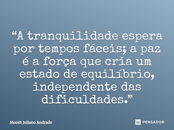 ⁠“A tranquilidade espera por tempos fáceis; a paz é a força que cria um estado de equilíbrio, independente das dificuldades.”... Frase de Moreh Juliano Andrade.