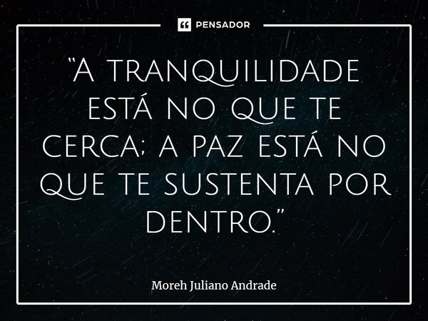 ⁠“A tranquilidade está no que te cerca; a paz está no que te sustenta por dentro.”... Frase de Moreh Juliano Andrade.