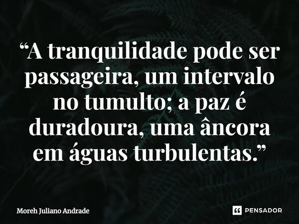 “A tranquilidade pode ser passageira, um intervalo no tumulto; a paz é duradoura, uma âncora em águas turbulentas.”... Frase de Moreh Juliano Andrade.