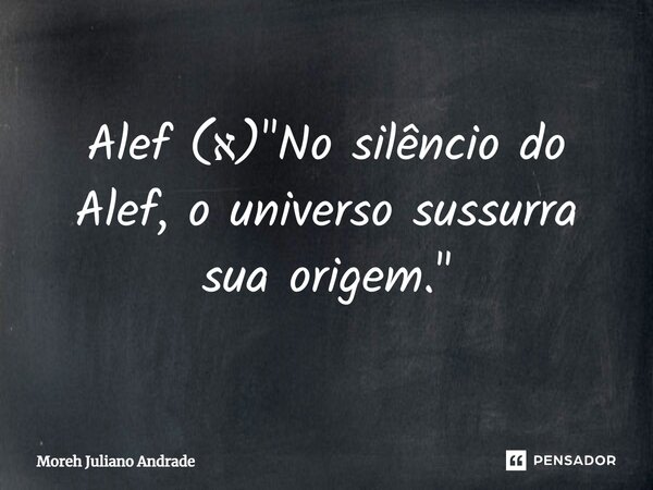 ⁠Alef (א) "No silêncio do Alef, o universo sussurra sua origem."... Frase de Moreh Juliano Andrade.