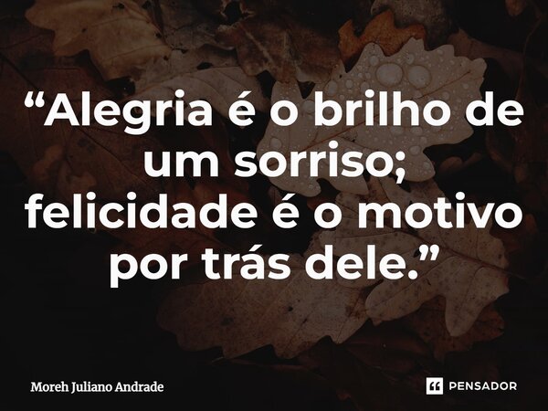 ⁠“Alegria é o brilho de um sorriso; felicidade é o motivo por trás dele.”... Frase de Moreh Juliano Andrade.