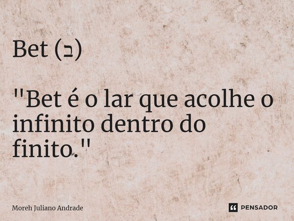 ⁠Bet (ב) "Bet é o lar que acolhe o infinito dentro do finito."... Frase de Moreh Juliano Andrade.