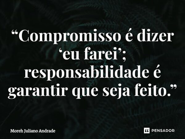 “Compromisso é dizer ‘eu farei’; responsabilidade é garantir que seja feito.”... Frase de Moreh Juliano Andrade.