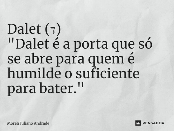 ⁠Dalet (ד) "Dalet é a porta que só se abre para quem é humilde o suficiente para bater."... Frase de Moreh Juliano Andrade.