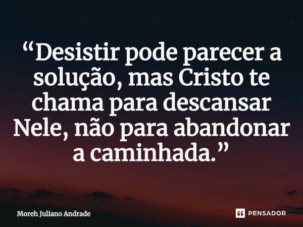 ⁠“Desistir pode parecer a solução, mas Cristo te chama para descansar Nele, não para abandonar a caminhada.”... Frase de Moreh Juliano Andrade.