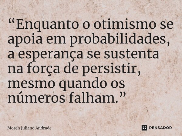 “Enquanto o otimismo se apoia em probabilidades, a esperança se sustenta na força de persistir, mesmo quando os números falham.”... Frase de Moreh Juliano Andrade.