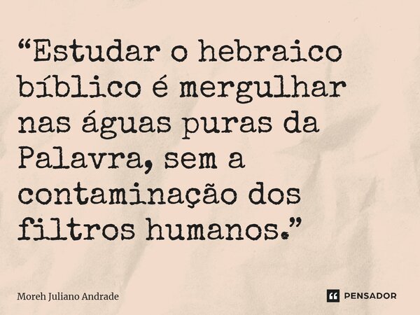 ⁠“Estudar o hebraico bíblico é mergulhar nas águas puras da Palavra, sem a contaminação dos filtros humanos.”... Frase de Moreh Juliano Andrade.