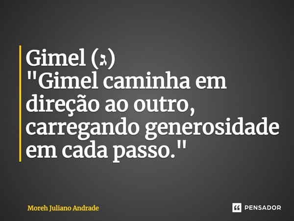 ⁠Gimel (ג) "Gimel caminha em direção ao outro, carregando generosidade em cada passo."... Frase de Moreh Juliano Andrade.