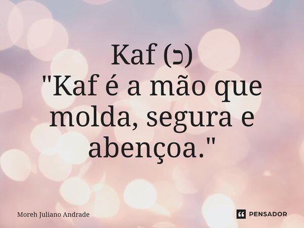 ⁠Kaf (כ) "Kaf é a mão que molda, segura e abençoa."... Frase de Moreh Juliano Andrade.