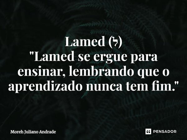 ⁠Lamed (ל) "Lamed se ergue para ensinar, lembrando que o aprendizado nunca tem fim."... Frase de Moreh Juliano Andrade.
