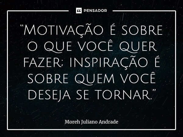 “Motivação é sobre o que você quer fazer; inspiração é sobre quem você deseja se tornar.”... Frase de Moreh Juliano Andrade.