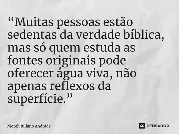 ⁠“Muitas pessoas estão sedentas da verdade bíblica, mas só quem estuda as fontes originais pode oferecer água viva, não apenas reflexos da superfície.”... Frase de Moreh Juliano Andrade.