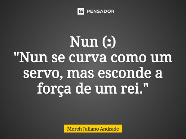 ⁠Nun (נ) "Nun se curva como um servo, mas esconde a força de um rei."... Frase de Moreh Juliano Andrade.