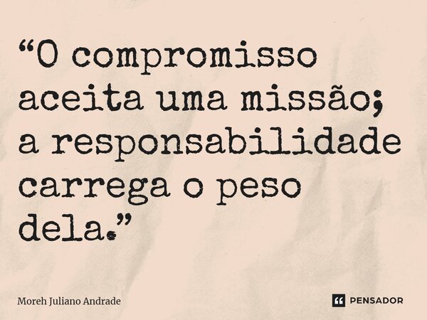 “O compromisso aceita uma missão; a responsabilidade carrega o peso dela.”... Frase de Moreh Juliano Andrade.