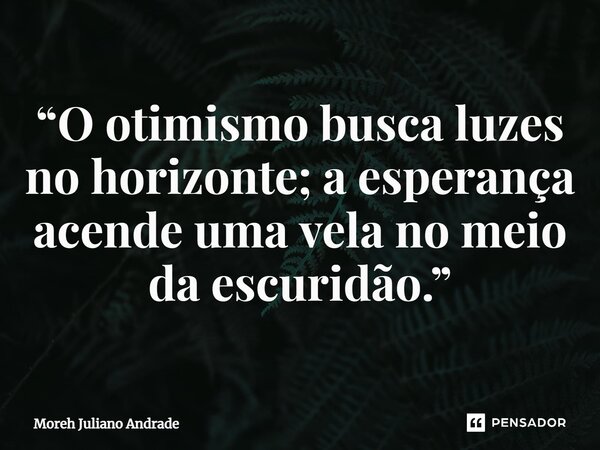 “O otimismo busca luzes no horizonte; a esperança acende uma vela no meio da escuridão.”... Frase de Moreh Juliano Andrade.