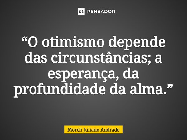 ⁠“O otimismo depende das circunstâncias; a esperança, da profundidade da alma.”... Frase de Moreh Juliano Andrade.