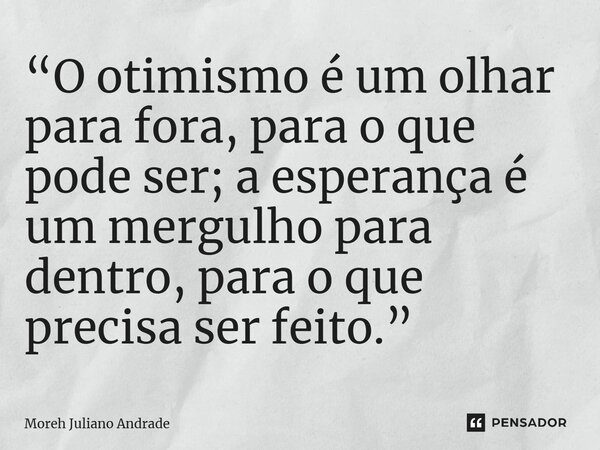 “O otimismo é um olhar para fora, para o que pode ser; a esperança é um mergulho para dentro, para o que precisa ser feito.”... Frase de Moreh Juliano Andrade.