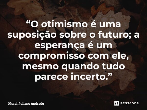 “O otimismo é uma suposição sobre o futuro; a esperança é um compromisso com ele, mesmo quando tudo parece incerto.”... Frase de Moreh Juliano Andrade.