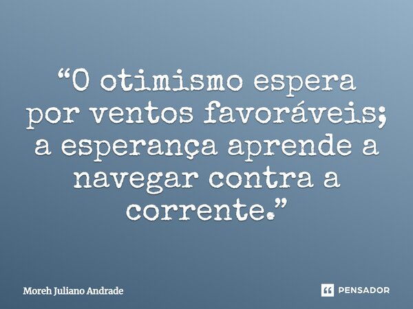 “O otimismo espera por ventos favoráveis; a esperança aprende a navegar contra a corrente.”... Frase de Moreh Juliano Andrade.