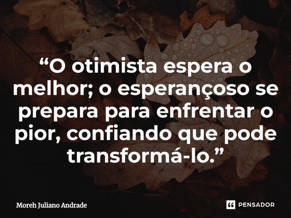 ⁠“O otimista espera o melhor; o esperançoso se prepara para enfrentar o pior, confiando que pode transformá-lo.”... Frase de Moreh Juliano Andrade.