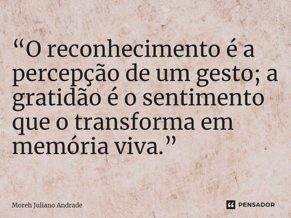 “O reconhecimento é a percepção de um gesto; a gratidão é o sentimento que o transforma em memória viva.”... Frase de Moreh Juliano Andrade.