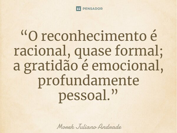 “O reconhecimento é racional, quase formal; a gratidão é emocional, profundamente pessoal.”... Frase de Moreh Juliano Andrade.