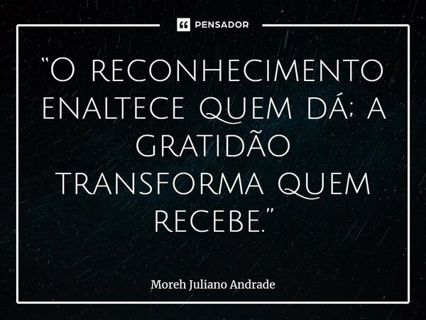 “O reconhecimento enaltece quem dá; a gratidão transforma quem recebe.”... Frase de Moreh Juliano Andrade.